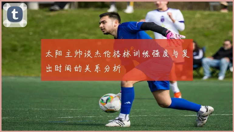 太阳主帅谈杰伦格林训练强度与复出时间的关系分析