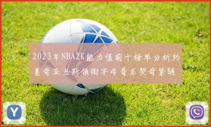 2023年NBA2K能力值前十榜单分析约基奇亚当斯领衔字母哥东契奇紧随其后