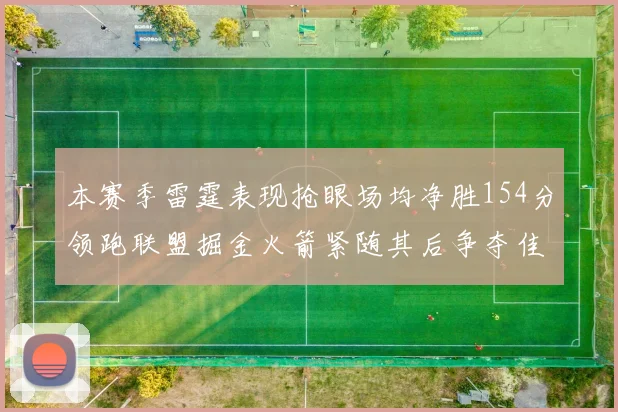 本赛季雷霆表现抢眼场均净胜154分领跑联盟掘金火箭紧随其后争夺佳绩