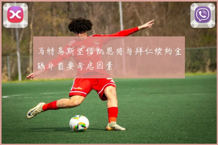 马特乌斯坚信凯恩将与拜仁续约金钱非首要考虑因素