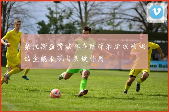 桑托斯盛赞波津在防守和进攻两端的全能表现与关键作用
