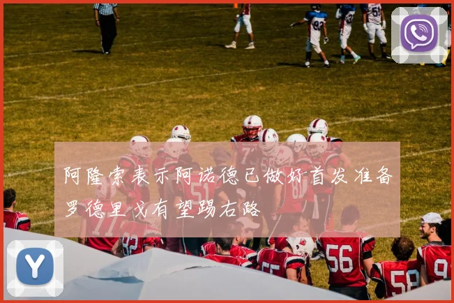 阿隆索表示阿诺德已做好首发准备罗德里戈有望踢右路