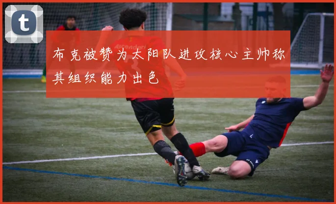 布克被赞为太阳队进攻核心主帅称其组织能力出色