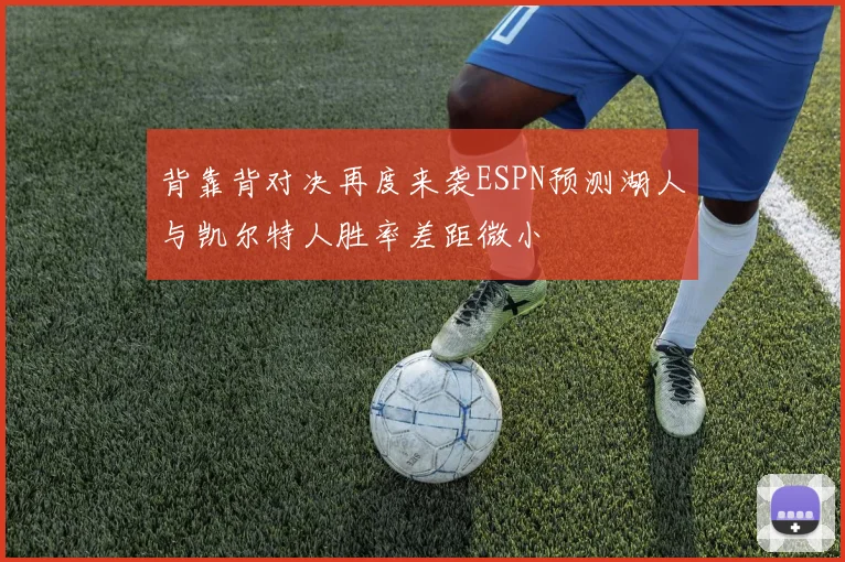 背靠背对决再度来袭ESPN预测湖人与凯尔特人胜率差距微小